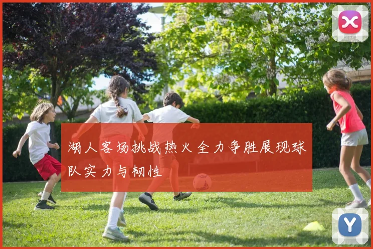 湖人客场挑战热火全力争胜展现球队实力与韧性