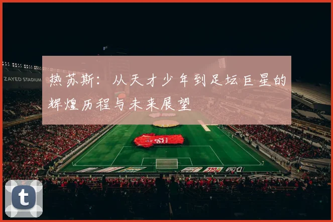 热苏斯：从天才少年到足坛巨星的辉煌历程与未来展望