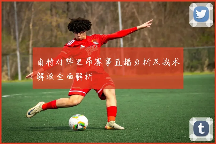 南特对阵里昂赛事直播分析及战术解读全面解析