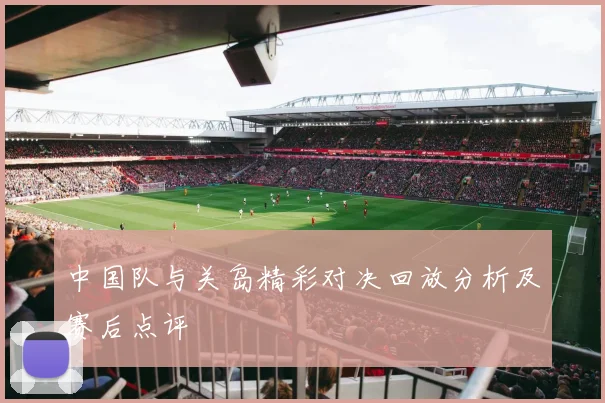 中国队与关岛精彩对决回放分析及赛后点评