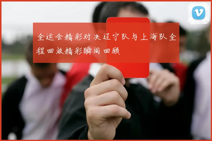 全运会精彩对决辽宁队与上海队全程回放精彩瞬间回顾