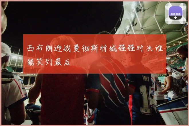 西布朗迎战曼彻斯特城强强对决谁能笑到最后