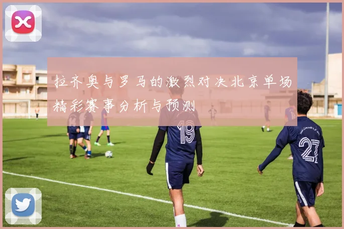拉齐奥与罗马的激烈对决北京单场精彩赛事分析与预测