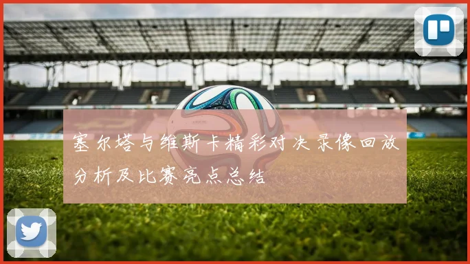 塞尔塔与维斯卡精彩对决录像回放分析及比赛亮点总结