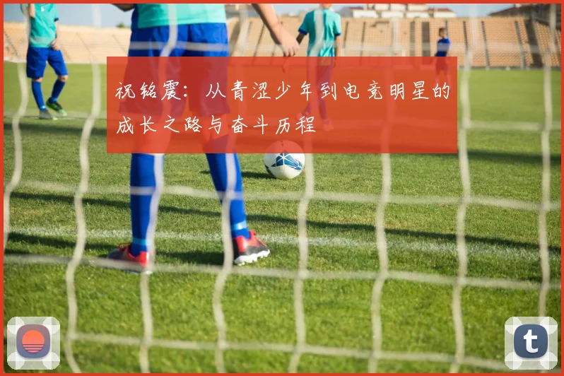 祝铭震：从青涩少年到电竞明星的成长之路与奋斗历程
