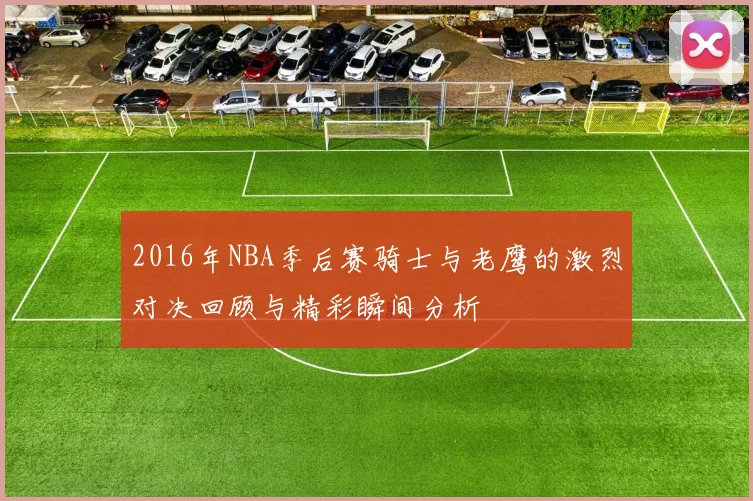 2016年NBA季后赛骑士与老鹰的激烈对决回顾与精彩瞬间分析