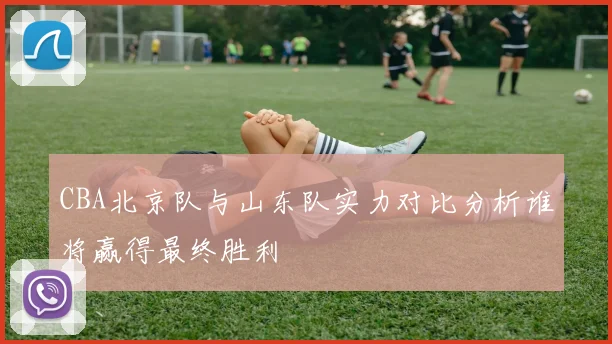 CBA北京队与山东队实力对比分析谁将赢得最终胜利